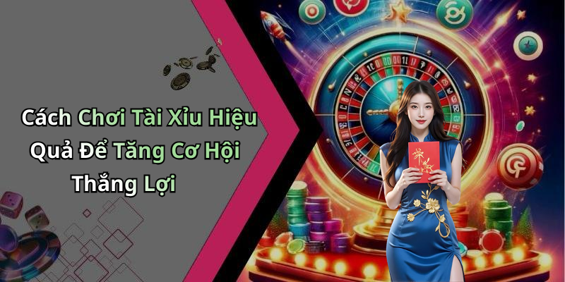 Cách Chơi Tài Xỉu Hiệu Quả Để Tăng Cơ Hội Thắng Lợi