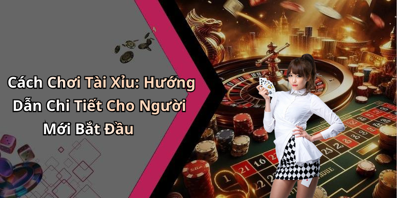 Cách Chơi Tài Xỉu: Hướng Dẫn Chi Tiết Cho Người Mới Bắt Đầu
