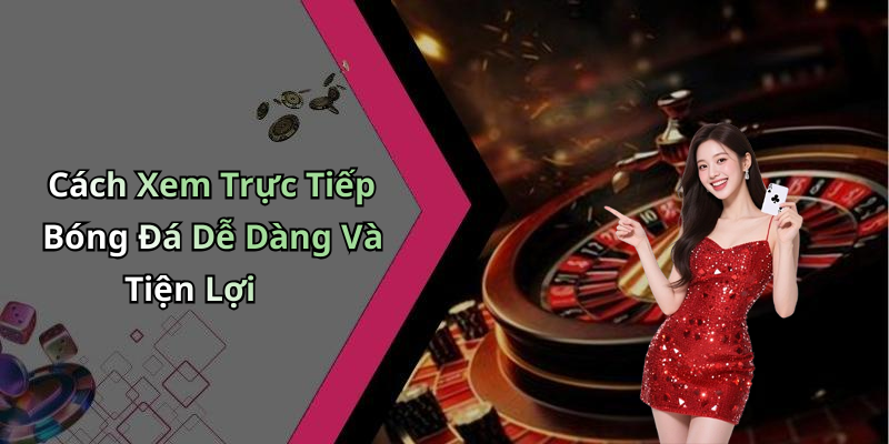 Cách Xem Trực Tiếp Bóng Đá Dễ Dàng Và Tiện Lợi