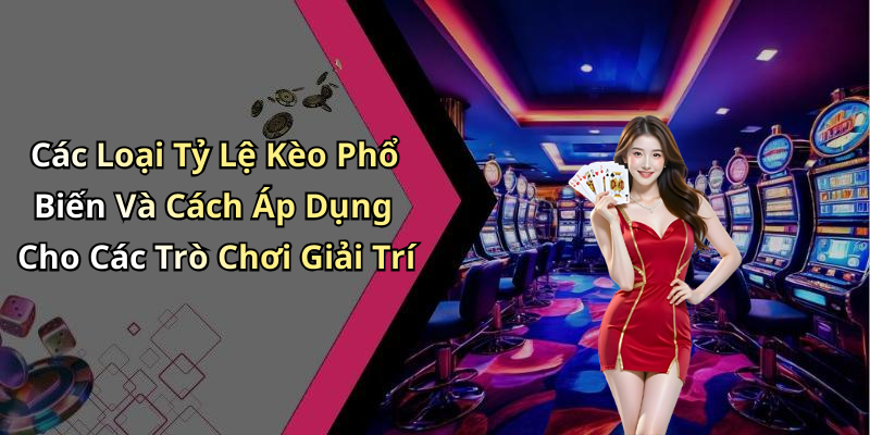 Các Loại Tỷ Lệ Kèo Phổ Biến Và Cách Áp Dụng Cho Các Trò Chơi Giải Trí