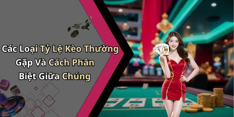 Các Loại Tỷ Lệ Kèo Thường Gặp Và Cách Phân Biệt Giữa Chúng
