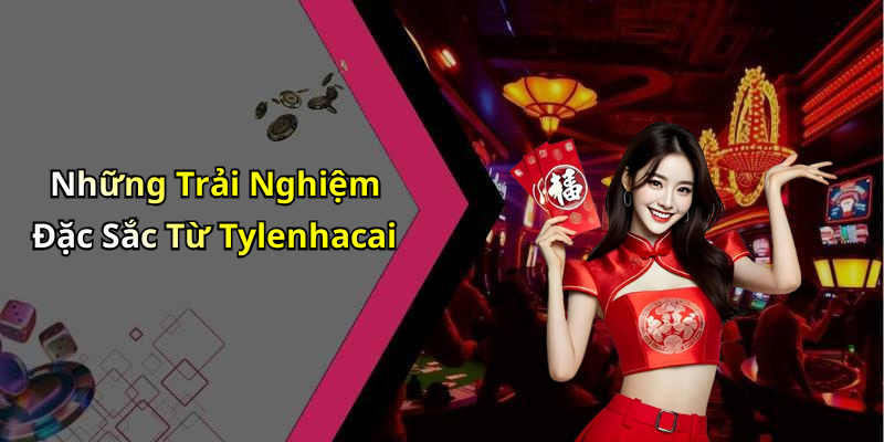 Những Trải Nghiệm Đặc Sắc Từ Tylenhacai