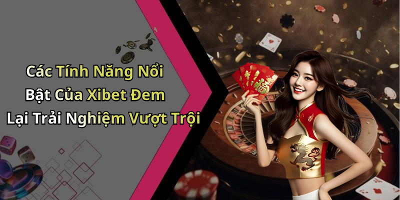 Các Tính Năng Nổi Bật Của Xibet Đem Lại Trải Nghiệm Vượt Trội